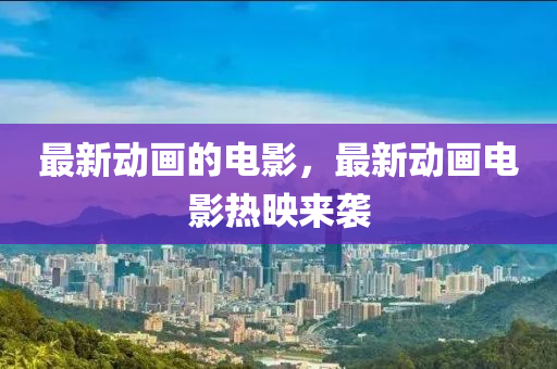 最新動畫的電影，最新動畫電影熱映來襲山東水清源環(huán)保科技有限公司