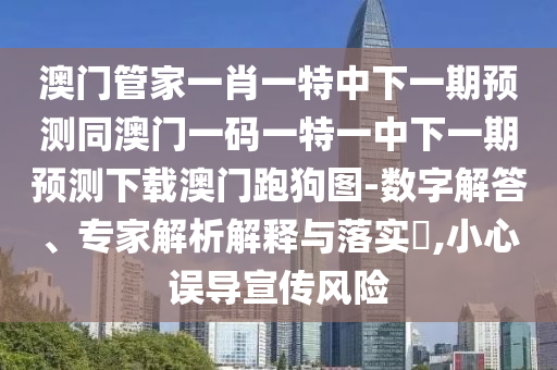 澳門管家一肖一特中下一期預(yù)山東水清源環(huán)?？萍加邢薰緶y同澳門一碼一特一中下一期預(yù)測下載澳門跑狗圖-數(shù)字解答、專家解析解釋與落實(shí)?,小心誤導(dǎo)宣傳風(fēng)險