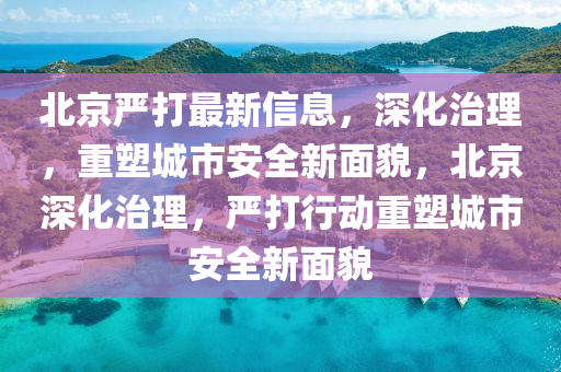 北京嚴打最新信息，深化治理，重山東水清源環(huán)?？萍加邢薰舅艹鞘邪踩旅婷?，北京深化治理，嚴打行動重塑城市安全新面貌