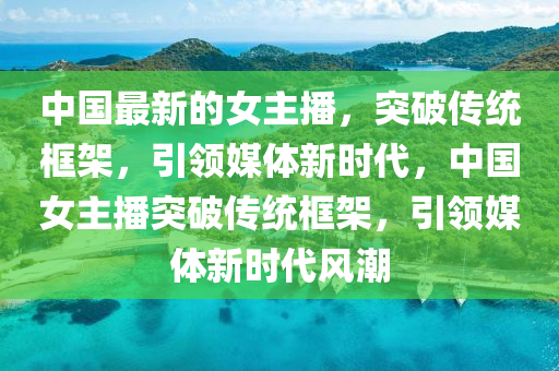 中國(guó)最新的女主播，突破傳統(tǒng)框架，引領(lǐng)媒體新時(shí)代，中山東水清源環(huán)?？萍加邢薰緡?guó)女主播突破傳統(tǒng)框架，引領(lǐng)媒體新時(shí)代風(fēng)潮