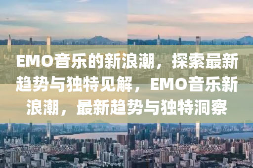 EMO音樂的新浪潮，探索最新趨山東水清源環(huán)?？萍加邢薰緞?shì)與獨(dú)特見解，EMO音樂新浪潮，最新趨勢(shì)與獨(dú)特洞察