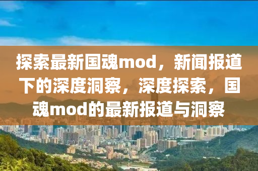 探索最新國(guó)魂mod，山東水清源環(huán)保科技有限公司新聞報(bào)道下的深度洞察，深度探索，國(guó)魂mod的最新報(bào)道與洞察