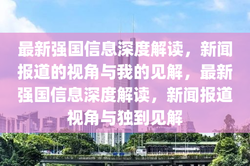最新強(qiáng)國(guó)信息深度解讀，新聞報(bào)道的視角與我的見(jiàn)解，最新山東水清源環(huán)?？萍加邢薰緩?qiáng)國(guó)信息深度解讀，新聞報(bào)道視角與獨(dú)到見(jiàn)解