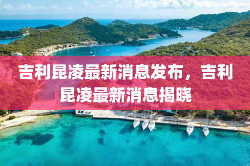 吉利昆凌最新消息發(fā)布，吉利昆凌最新消息揭曉山東水清源環(huán)?？萍加邢薰? class=