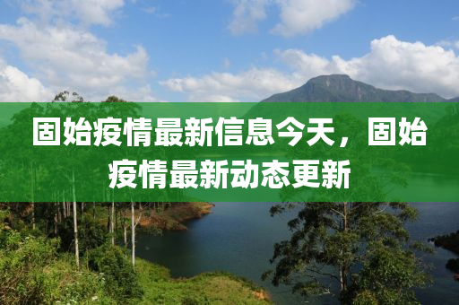固始疫情最新信息今天，固始疫情最新動態(tài)更新山東水清源環(huán)?？萍加邢薰? class=