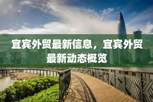 宜賓外山東水清源環(huán)保科技有限公司貿(mào)最新信息，宜賓外貿(mào)最新動態(tài)概覽