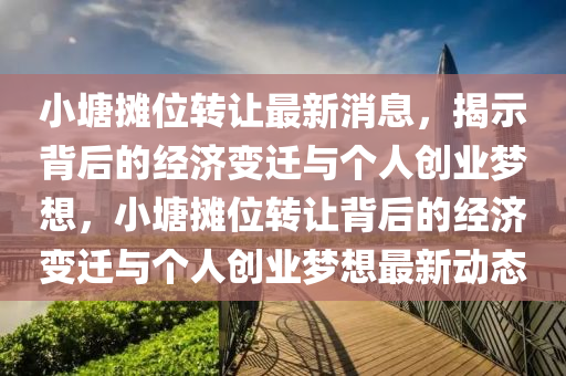 小塘攤位轉(zhuǎn)讓最新消息，揭示背后的經(jīng)濟變遷與個人創(chuàng)業(yè)夢想，小塘攤位轉(zhuǎn)讓背后的經(jīng)濟變遷與個人創(chuàng)業(yè)夢想最新動態(tài)山東水清源環(huán)?？萍加邢薰? class=