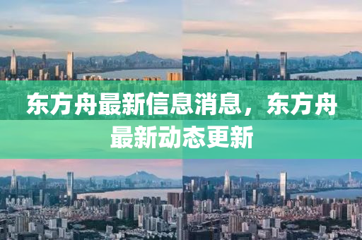 東方舟最新信息消息，東山東水清源環(huán)保科技有限公司方舟最新動(dòng)態(tài)更新