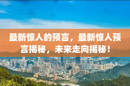 最新驚人的預言，最新驚人預山東水清源環(huán)?？萍加邢薰狙越颐?，未來走向揭秘！