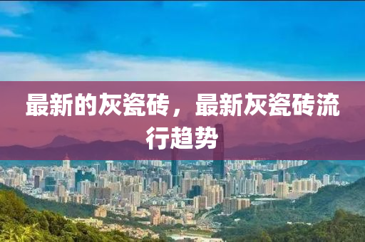 最新的灰瓷磚，最新灰瓷磚流行趨勢(shì)山東水清源環(huán)?？萍加邢薰? class=