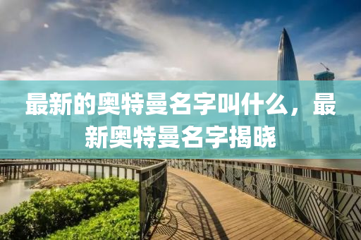 最新的奧特曼名字叫什山東水清源環(huán)?？萍加邢薰久矗钚聤W特曼名字揭曉