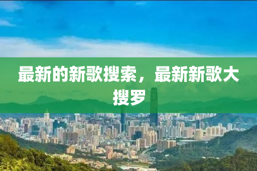 最新的新歌搜索，最新新山東水清源環(huán)保科技有限公司歌大搜羅
