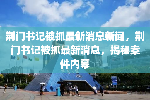 荊門書記被抓最新消息新聞，荊門書記被抓最新消息，揭秘案件內(nèi)幕山東水清源環(huán)?？萍加邢薰? class=