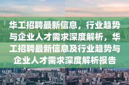 華工招聘最新信息，行業(yè)趨勢與企業(yè)人才需求深度解析，華工招聘最新信息及行業(yè)趨勢與企山東水清源環(huán)保科技有限公司業(yè)人才需求深度解析報告
