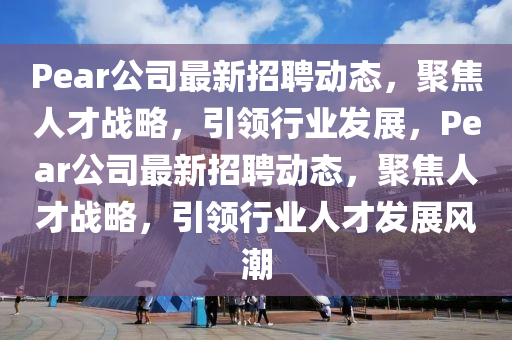 Pear公司最新招聘動(dòng)態(tài)，聚焦人才戰(zhàn)略，引領(lǐng)行業(yè)發(fā)山東水清源環(huán)?？萍加邢薰菊?，Pear公司最新招聘動(dòng)態(tài)，聚焦人才戰(zhàn)略，引領(lǐng)行業(yè)人才發(fā)展風(fēng)潮
