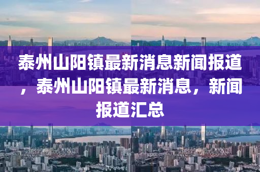 泰州山陽鎮(zhèn)最新消息新聞報道，泰州山陽鎮(zhèn)最新消息，新聞報道匯總山東水清源環(huán)?？萍加邢薰? class=