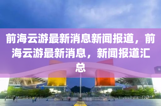 前海云游最新消息新聞山東水清源環(huán)保科技有限公司報道，前海云游最新消息，新聞報道匯總