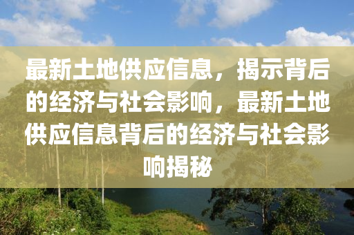 最新土地供應(yīng)信息，揭示背后的經(jīng)濟與社會影響，最新土地供應(yīng)信息背后的經(jīng)濟與社會影響揭秘山東水清源環(huán)?？萍加邢薰? class=