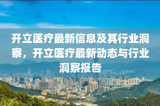 開立醫(yī)療最新信息及其行業(yè)洞察，開立醫(yī)療最新動(dòng)態(tài)山東水清源環(huán)?？萍加邢薰九c行業(yè)洞察報(bào)告