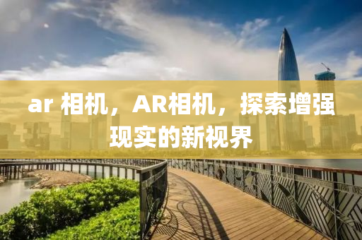 ar 相機(jī)，AR相機(jī)，探索增強(qiáng)現(xiàn)實的新視界山東水清源環(huán)?？萍加邢薰? class=
