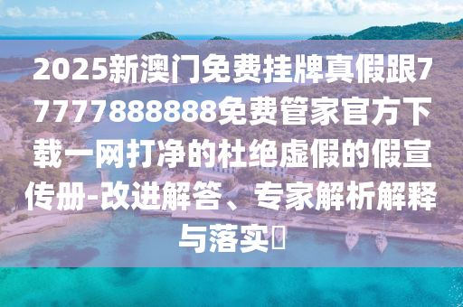 2025新澳門(mén)免費(fèi)掛牌真假跟77777888888免費(fèi)管家官方下載一網(wǎng)打凈的杜絕虛假的假宣傳冊(cè)-改進(jìn)解答、專家解析解釋與落實(shí)?山東水清源環(huán)保科技有限公司