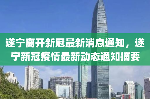 遂寧離開新冠最新消息通知，遂寧新冠疫情最新動態(tài)通知摘要山東水清源環(huán)保科技有限公司