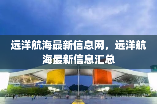 山東水清源環(huán)?？萍加邢薰具h(yuǎn)洋航海最新信息網(wǎng)，遠(yuǎn)洋航海最新信息匯總