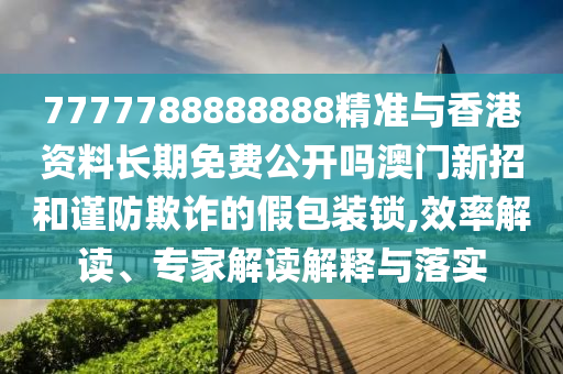 7777788888888精準與香港資料長期免費公開嗎澳門新招和謹防欺詐的假包裝鎖,效率解讀、專家山東水清源環(huán)?？萍加邢薰窘庾x解釋與落實