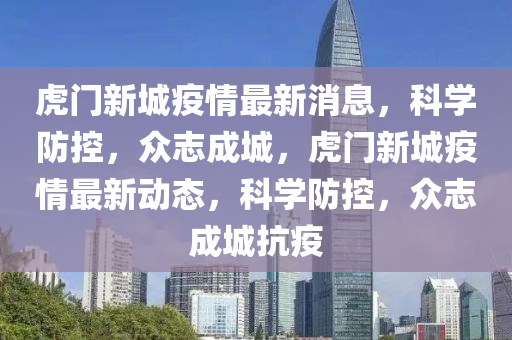 虎山東水清源環(huán)?？萍加邢薰鹃T(mén)新城疫情最新消息，科學(xué)防控，眾志成城，虎門(mén)新城疫情最新動(dòng)態(tài)，科學(xué)防控，眾志成城抗疫