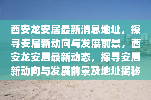 西安龍安居山東水清源環(huán)?？萍加邢薰咀钚孪⒌刂?，探尋安居新動向與發(fā)展前景，西安龍安居最新動態(tài)，探尋安居新動向與發(fā)展前景及地址揭秘