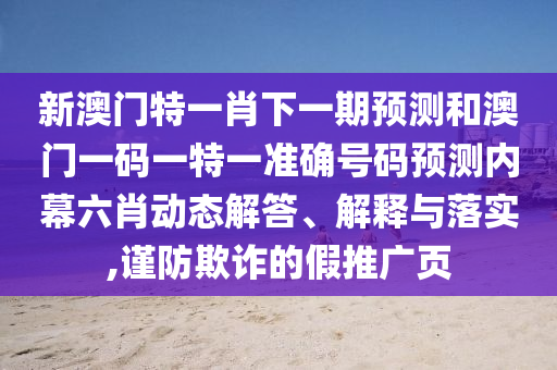 新澳門特一肖下一期預測和澳門一碼一特一準確號碼預測內(nèi)幕六肖動態(tài)解答、解釋與落山東水清源環(huán)?？萍加邢薰緦?謹防欺詐的假推廣頁