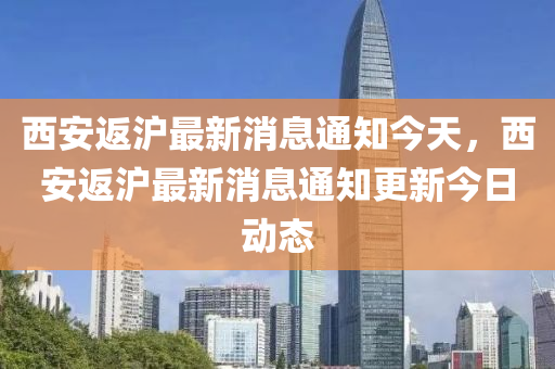 西安返滬最新消息通知今天，西安返滬最新消息通知更新今日山東水清源環(huán)?？萍加邢薰緞?dòng)態(tài)