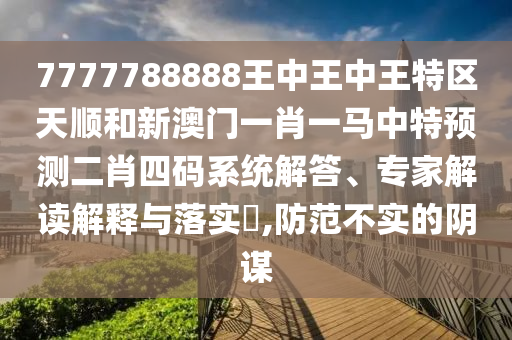 7777788888王中山東水清源環(huán)?？萍加邢薰就踔型跆貐^(qū)天順和新澳門一肖一馬中特預(yù)測二肖四碼系統(tǒng)解答、專家解讀解釋與落實?,防范不實的陰謀