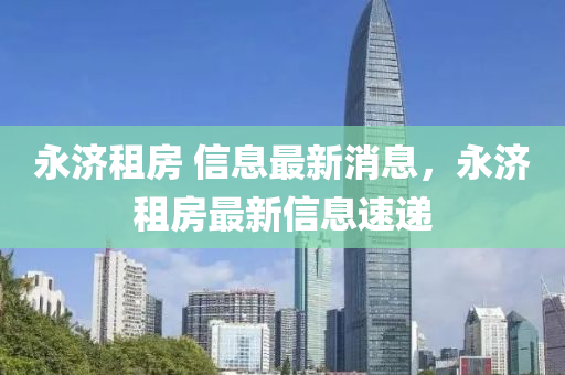 永濟(jì)租房 山東水清源環(huán)保科技有限公司信息最新消息，永濟(jì)租房最新信息速遞
