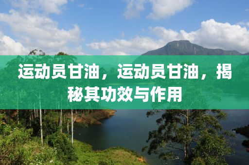 運(yùn)動(dòng)員甘油，運(yùn)動(dòng)員甘油，揭秘其功效與作用山東水清源環(huán)?？萍加邢薰? class=