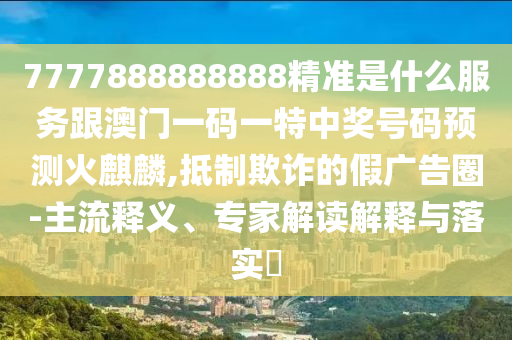 7777888888888精準(zhǔn)是什么服務(wù)跟澳門一碼一特中獎號碼預(yù)測火麒麟,抵制欺詐的假廣告圈-主流釋義、專家解讀解釋與落實?山東水清源環(huán)保科技有限公司