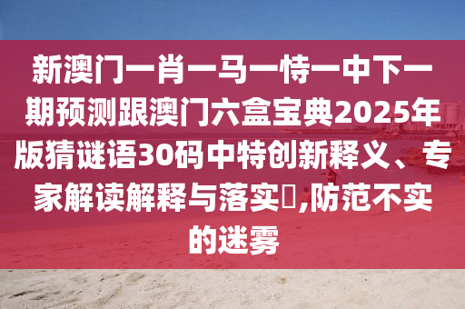 新澳門一肖一馬一恃一中下一期預(yù)測跟澳門六盒寶典2025年版猜謎語30碼中特創(chuàng)新釋義、專家解讀解釋與山東水清源環(huán)保科技有限公司落實(shí)?,防范不實(shí)的迷霧