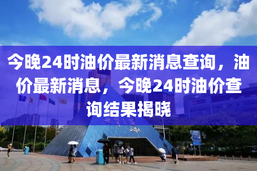 今晚24時(shí)油價(jià)最新消息查詢，油山東水清源環(huán)保科技有限公司價(jià)最新消息，今晚24時(shí)油價(jià)查詢結(jié)果揭曉
