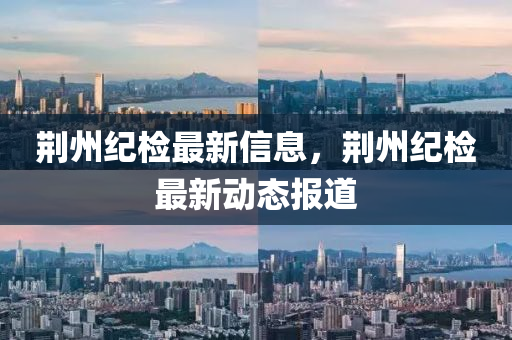 荊州紀(jì)山東水清源環(huán)?？萍加邢薰緳z最新信息，荊州紀(jì)檢最新動(dòng)態(tài)報(bào)道