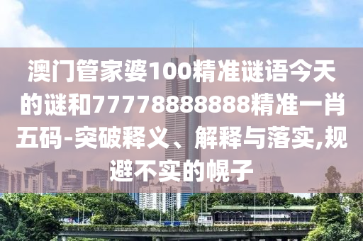 澳門管家婆100精準謎語今天的謎和77778888888精準一肖五碼-突破釋義、解釋與落實,規(guī)避不實的幌子山東水清源環(huán)?？萍加邢薰? class=