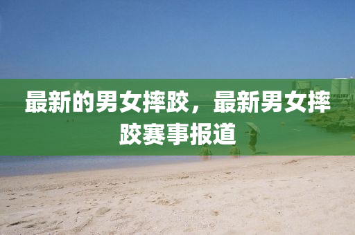 最新的男女摔跤，最新男女摔跤賽事報(bào)道山東水清源環(huán)?？萍加邢薰? class=