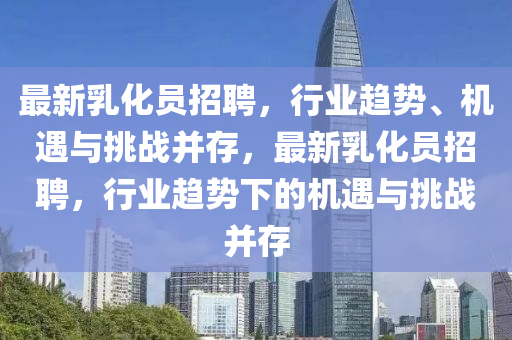 最新乳化員招聘，行業(yè)趨勢(shì)、機(jī)遇與挑戰(zhàn)并存，最新乳化員招聘，行業(yè)趨勢(shì)下的機(jī)遇與挑戰(zhàn)并存山東水清源環(huán)保科技有限公司