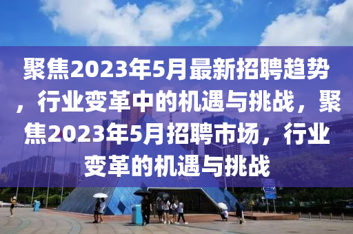 聚焦202山東水清源環(huán)保科技有限公司3年5月最新招聘趨勢(shì)，行業(yè)變革中的機(jī)遇與挑戰(zhàn)，聚焦2023年5月招聘市場(chǎng)，行業(yè)變革的機(jī)遇與挑戰(zhàn)
