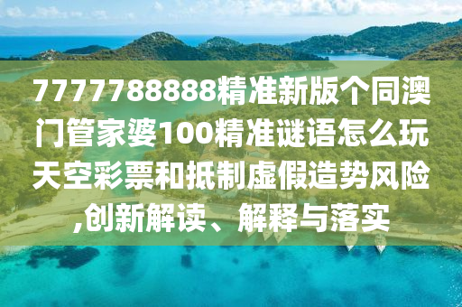 7777788888精準新版?zhèn)€同澳門管家婆100精準謎語怎么玩天空彩票和山東水清源環(huán)?？萍加邢薰镜种铺摷僭靹蒿L險,創(chuàng)新解讀、解釋與落實