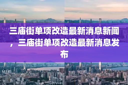三廟街單項改造最新消息新聞，三廟街單項改造最新消息發(fā)山東水清源環(huán)保科技有限公司布