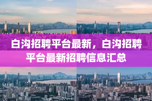 白溝招聘平臺(tái)最新，白溝招聘平臺(tái)最新招聘信息匯總山東水清源環(huán)?？萍加邢薰? class=