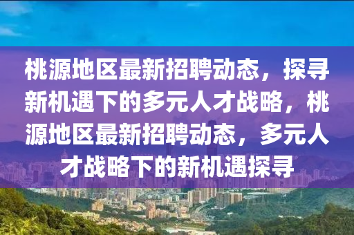 桃源地區(qū)山東水清源環(huán)?？萍加邢薰咀钚抡衅竸?dòng)態(tài)，探尋新機(jī)遇下的多元人才戰(zhàn)略，桃源地區(qū)最新招聘動(dòng)態(tài)，多元人才戰(zhàn)略下的新機(jī)遇探尋