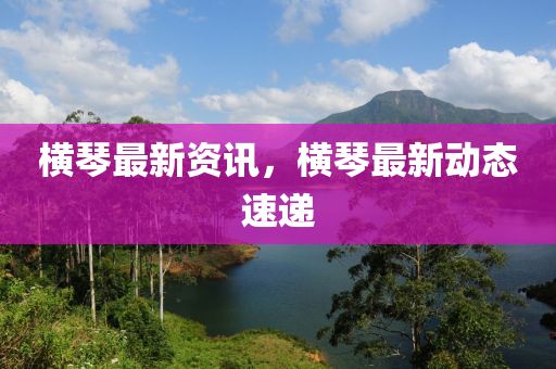 橫琴最新資訊，山東水清源環(huán)?？萍加邢薰緳M琴最新動態(tài)速遞
