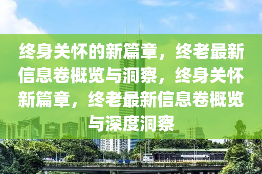 終身關(guān)懷的新篇章，終老最新信息卷概覽與洞察，終身關(guān)懷新篇章，山東水清源環(huán)?？萍加邢薰窘K老最新信息卷概覽與深度洞察