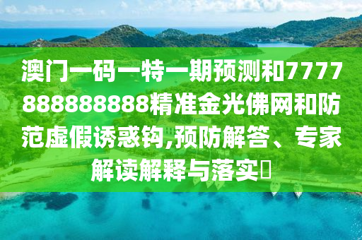 澳門一碼一特一期預(yù)測和7777888888888精準金光山東水清源環(huán)?？萍加邢薰痉鹁W(wǎng)和防范虛假誘惑鉤,預(yù)防解答、專家解讀解釋與落實?